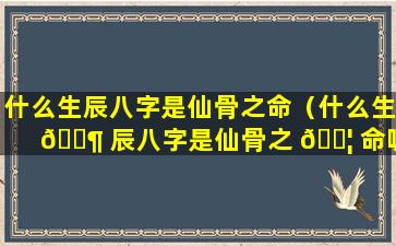 什么生辰八字是仙骨之命（什么生 🐶 辰八字是仙骨之 🐦 命呢）